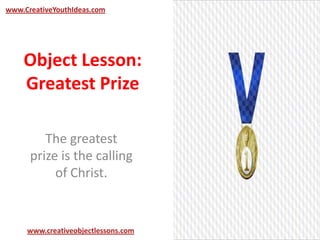 Object Lesson:
Greatest Prize
The greatest
prize is the calling
of Christ.
www.CreativeYouthIdeas.com
www.creativeobjectlessons.com
 