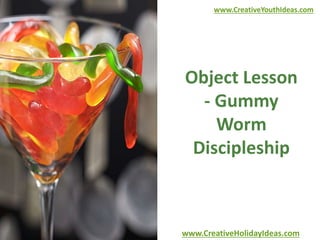 www.CreativeYouthIdeas.com 
Object Lesson 
- Gummy 
Worm 
Discipleship 
www.CreativeHolidayIdeas.com 
 