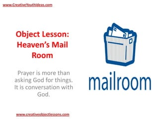 Object Lesson:
Heaven’s Mail
Room
Prayer is more than
asking God for things.
It is conversation with
God.
www.CreativeYouthIdeas.com
www.creativeobjectlessons.com
 