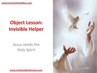 Object Lesson:
Invisible Helper
Jesus sends the
Holy Spirit
www.CreativeYouthIdeas.com
www.creativeobjectlessons.com
 