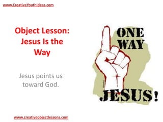 Object Lesson:
Jesus Is the
Way
Jesus points us
toward God.
www.CreativeYouthIdeas.com
www.creativeobjectlessons.com
 