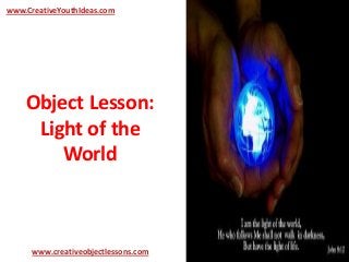 Object Lesson:
Light of the
World
www.CreativeYouthIdeas.com
www.creativeobjectlessons.com
 