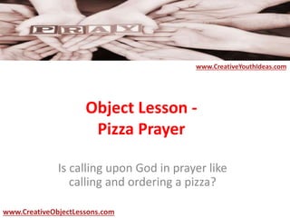 Object Lesson -
Pizza Prayer
Is calling upon God in prayer like
calling and ordering a pizza?
www.CreativeYouthIdeas.com
www.CreativeObjectLessons.com
 