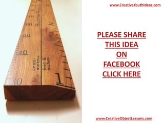 www.CreativeYouthIdeas.com 
PLEASE SHARE 
THIS IDEA 
ON 
FACEBOOK 
CLICK HERE 
www.CreativeObjectLessons.com 
 