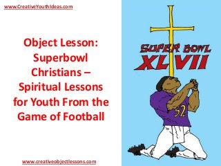 Object Lesson:
Superbowl
Christians –
Spiritual Lessons
for Youth From the
Game of Football
www.CreativeYouthIdeas.com
www.creativeobjectlessons.com
 