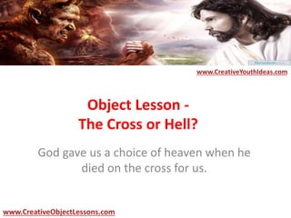 Object Lesson -
The Cross or Hell?
God gave us a choice of heaven when he
died on the cross for us.
www.CreativeYouthIdeas.com
www.CreativeObjectLessons.com
 