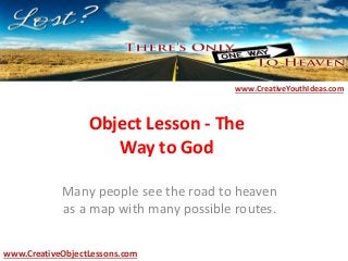 Object Lesson - The
Way to God
Many people see the road to heaven
as a map with many possible routes.
www.CreativeYouthIdeas.com
www.CreativeObjectLessons.com
 