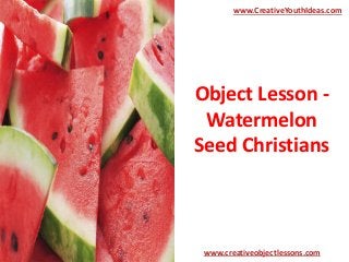 Object Lesson -
Watermelon
Seed Christians
www.CreativeYouthIdeas.com
www.creativeobjectlessons.com
 