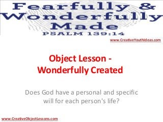 Object Lesson -
Wonderfully Created
Does God have a personal and specific
will for each person's life?
www.CreativeYouthIdeas.com
www.CreativeObjectLessons.com
 