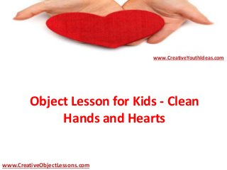 Object Lesson for Kids - Clean
Hands and Hearts
www.CreativeYouthIdeas.com
www.CreativeObjectLessons.com
 