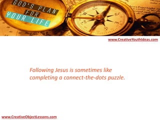 Following Jesus is sometimes like
completing a connect-the-dots puzzle.
www.CreativeYouthIdeas.com
www.CreativeObjectLessons.com
 