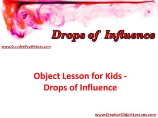 Object Lesson for Kids -
Drops of Influence
www.CreativeYouthIdeas.com
www.CreativeObjectLessons.com
 