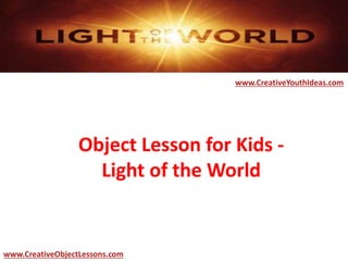 Object Lesson for Kids -
Light of the World
www.CreativeYouthIdeas.com
www.CreativeObjectLessons.com
 
