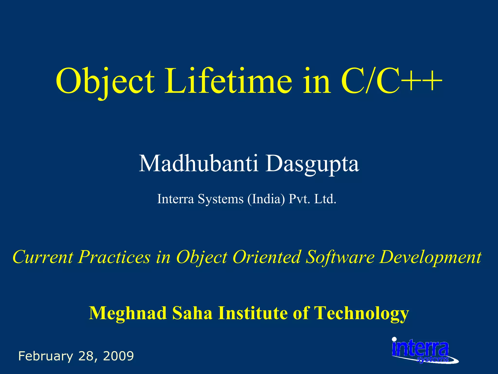 February 28, 2009 Object Lifetime in C/C++ Madhubanti Dasgupta Interra Systems (India) Pvt. Ltd.   Current Practices in Object Oriented Software Development   Meghnad Saha Institute of Technology 