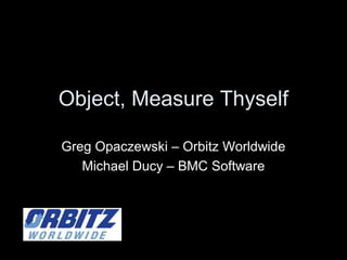 Object, Measure Thyself
Greg Opaczewski – Orbitz Worldwide
Michael Ducy – BMC Software
 