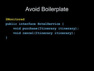 Avoid Boilerplate
@Monitored
public interface HotelService {
void purchase(Itinerary itinerary);
void cancel(Itinerary iti...