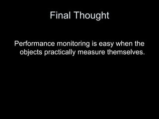 Final Thought
Performance monitoring is easy when the
objects practically measure themselves.
 