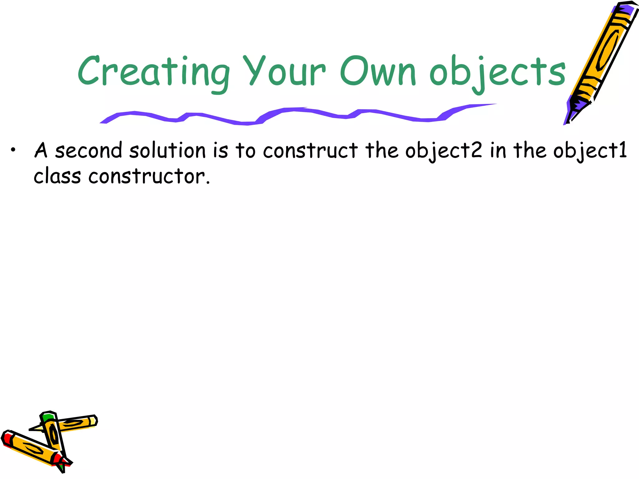 Creating Your Own objects
• A second solution is to construct the object2 in the object1
class constructor.
 