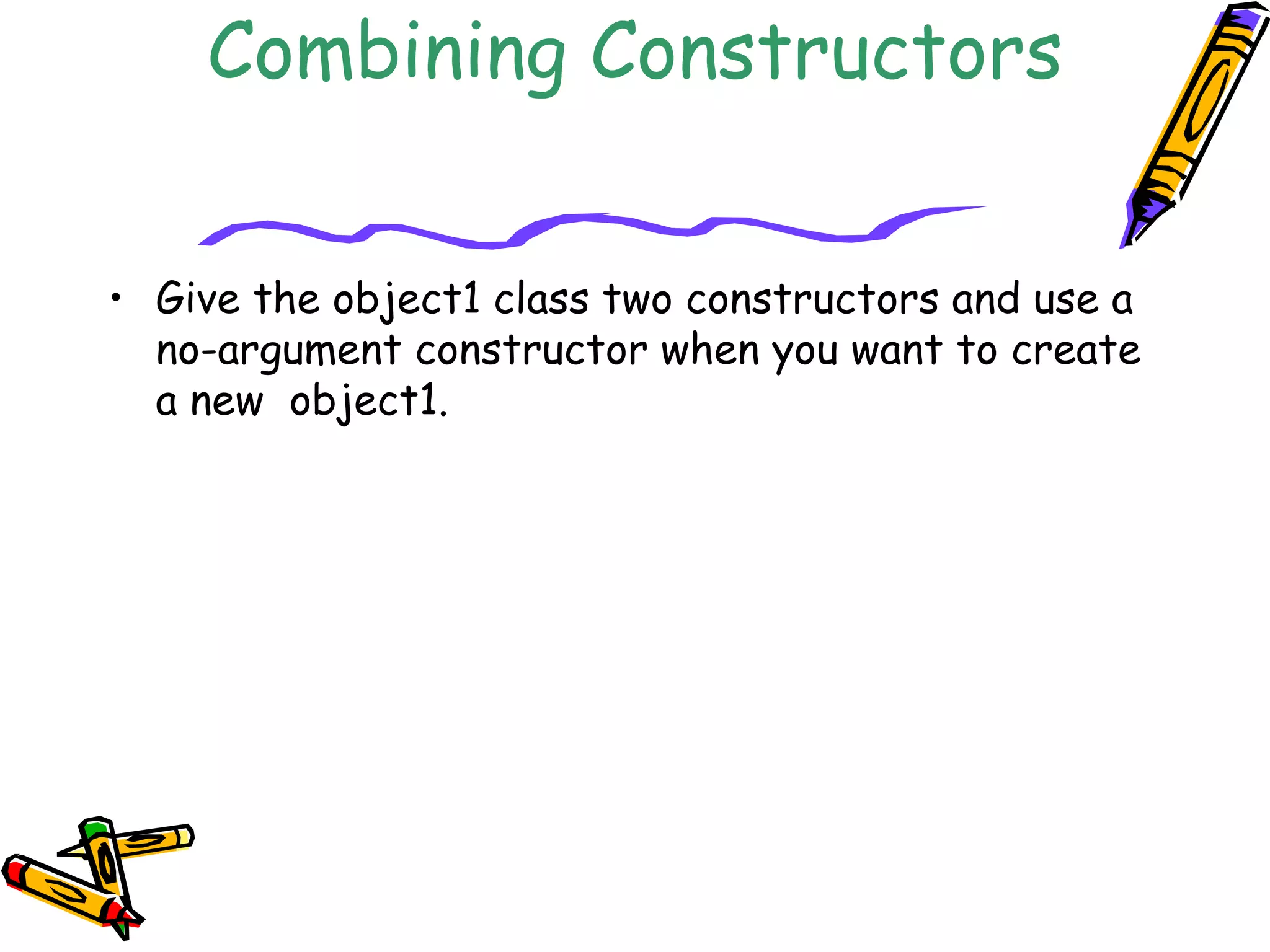 Combining Constructors
• Give the object1 class two constructors and use a
no-argument constructor when you want to create
a new object1.
 
