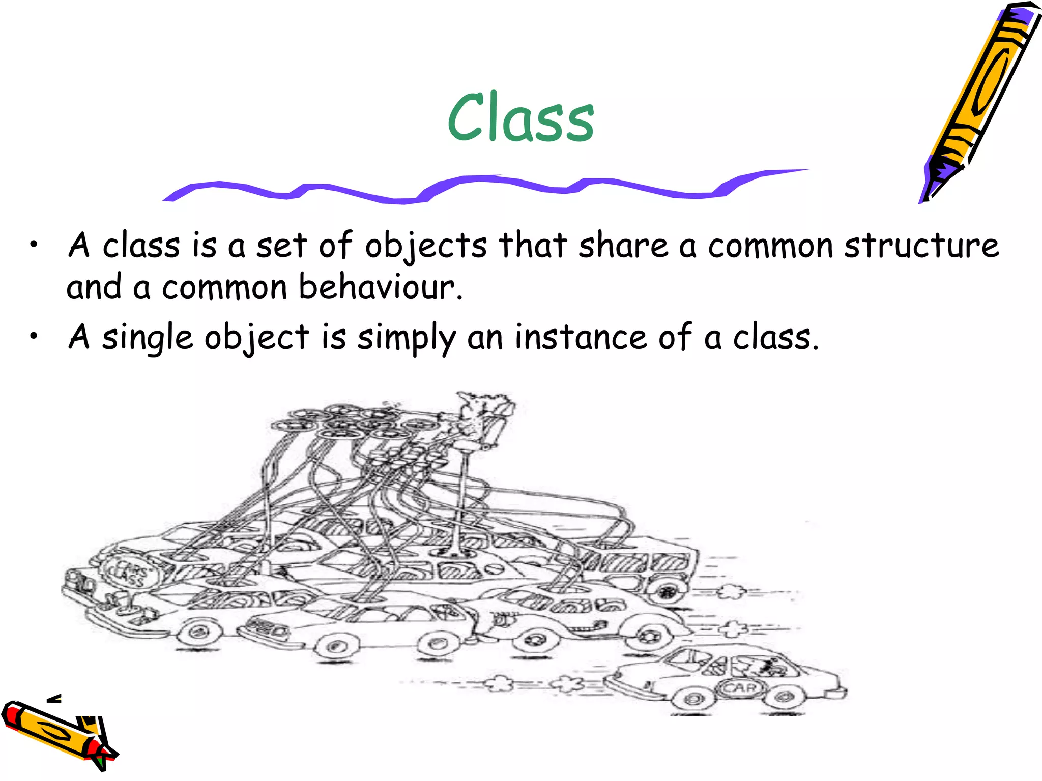 Class
• A class is a set of objects that share a common structure
and a common behaviour.
• A single object is simply an instance of a class.
 