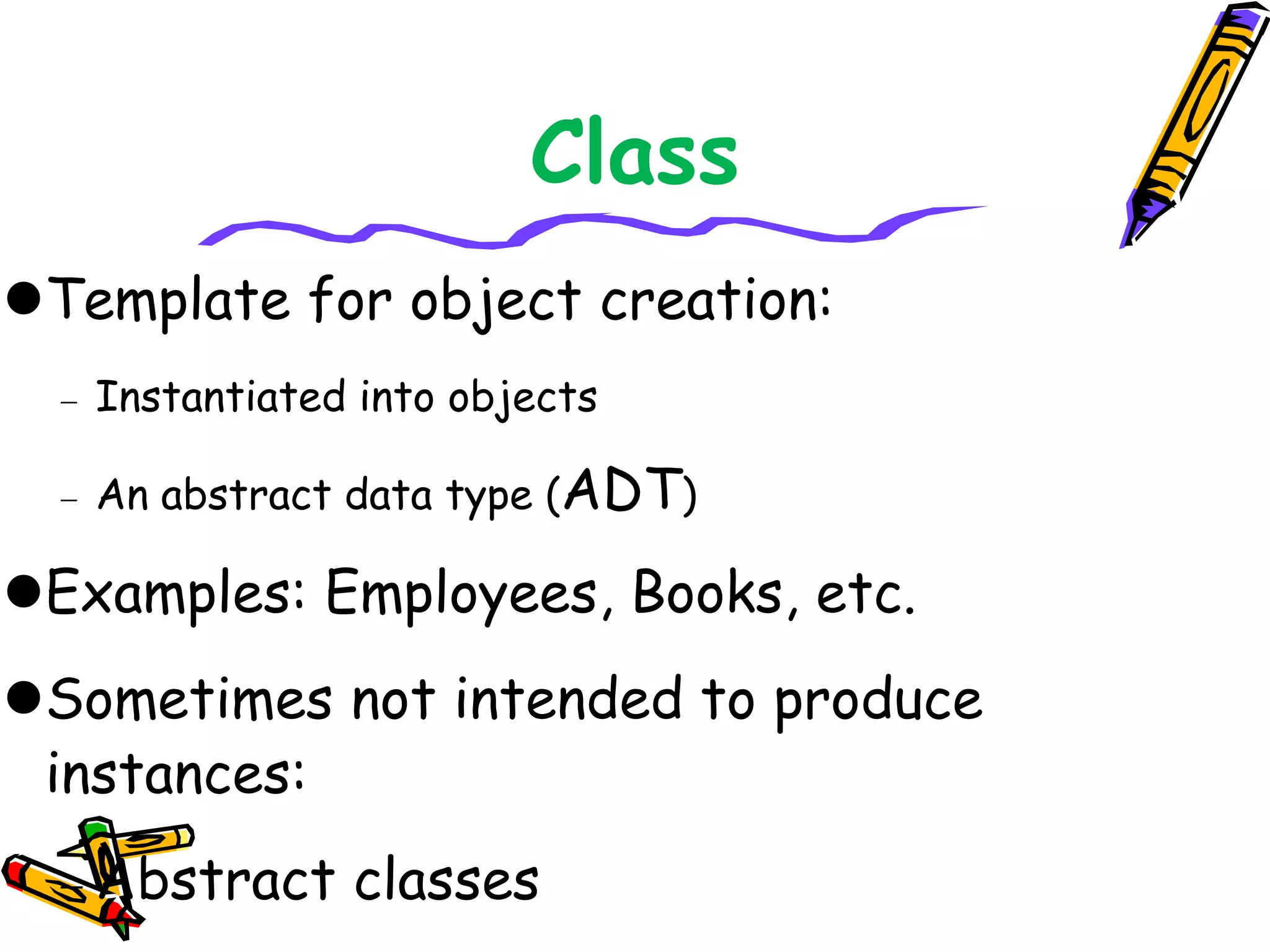 Template for object creation:
 Instantiated into objects
 An abstract data type (ADT)
Examples: Employees, Books, etc.
Sometimes not intended to produce
instances:
 Abstract classes
Class
 