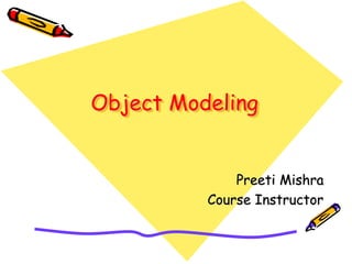 Object Modeling
Preeti Mishra
Course Instructor
 