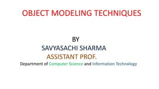OBJECT MODELING TECHNIQUES
BY
SAVYASACHI SHARMA
ASSISTANT PROF.
Department of Computer Science and Information Technology
 