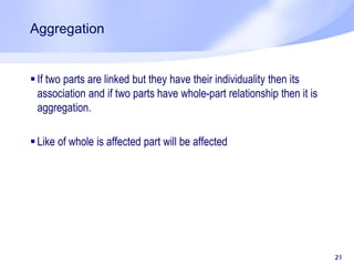Aggregation
 If two parts are linked but they have their individuality then its
association and if two parts have whole-part relationship then it is
aggregation.
 Like of whole is affected part will be affected
21
 