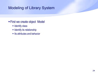 Modeling of Library System
 First we create object Model
 Identify class
 Identify its relationship
 Its attributes and behavior
24
 