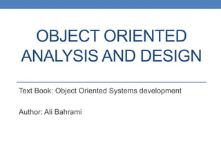 OBJECT ORIENTED
ANALYSIS AND DESIGN
Text Book: Object Oriented Systems development
Author: Ali Bahrami
 