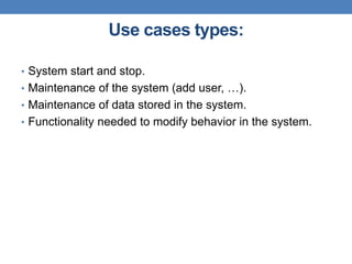 Use cases types:
• System start and stop.
• Maintenance of the system (add user, …).
• Maintenance of data stored in the system.
• Functionality needed to modify behavior in the system.
 