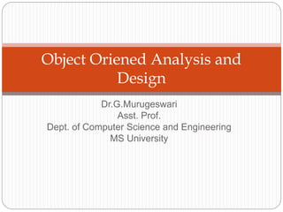 Dr.G.Murugeswari
Asst. Prof.
Dept. of Computer Science and Engineering
MS University
Object Oriened Analysis and
Design
 