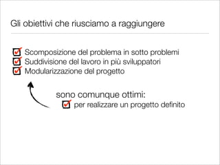 Gli obiettivi che riusciamo a raggiungere


   Scomposizione del problema in sotto problemi
   Suddivisione del lavoro in più sviluppatori
   Modularizzazione del progetto


            sono comunque ottimi:
                 per realizzare un progetto deﬁnito
 