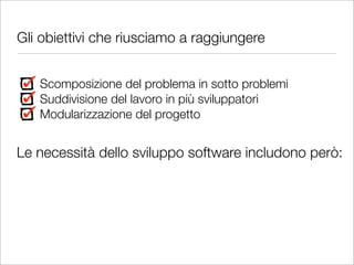 Gli obiettivi che riusciamo a raggiungere


   Scomposizione del problema in sotto problemi
   Suddivisione del lavoro in più sviluppatori
   Modularizzazione del progetto


Le necessità dello sviluppo software includono però:
 