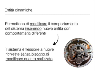 Entità dinamiche


Permettono di modiﬁcare il comportamento
del sistema inserendo nuove entità con
comportamenti differenti



Il sistema è ﬂessibile a nuove
richieste senza bisogno di
modiﬁcare quanto realizzato
 