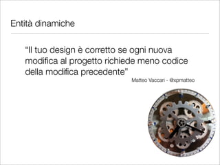 Entità dinamiche

   “Il tuo design è corretto se ogni nuova
   modiﬁca al progetto richiede meno codice
   della modiﬁca precedente”
                             Matteo Vaccari - @xpmatteo
 