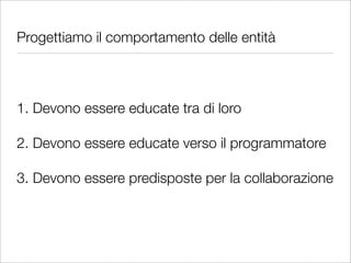 Progettiamo il comportamento delle entità



1. Devono essere educate tra di loro

2. Devono essere educate verso il programmatore

3. Devono essere predisposte per la collaborazione
 