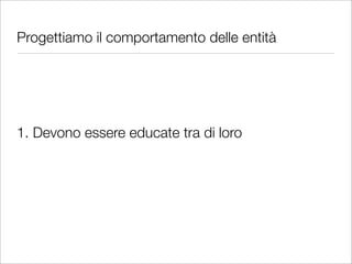 Progettiamo il comportamento delle entità




1. Devono essere educate tra di loro
 