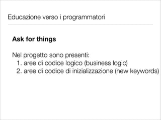 Educazione verso i programmatori


 Ask for things

 Nel progetto sono presenti:
  1. aree di codice logico (business logic)
  2. aree di codice di inizializzazione (new keywords)
 