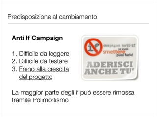 Predisposizione al cambiamento


 Anti If Campaign

 1. Difﬁcile da leggere
 2. Difﬁcile da testare
 3. Freno alla crescita
    del progetto

 La maggior parte degli if può essere rimossa
 tramite Polimorﬁsmo
 