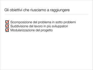 Gli obiettivi che riusciamo a raggiungere


   Scomposizione del problema in sotto problemi
   Suddivisione del lavoro in più sviluppatori
   Modularizzazione del progetto
 