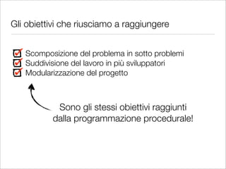 Gli obiettivi che riusciamo a raggiungere


   Scomposizione del problema in sotto problemi
   Suddivisione del lavoro in più sviluppatori
   Modularizzazione del progetto



           Sono gli stessi obiettivi raggiunti
          dalla programmazione procedurale!
 