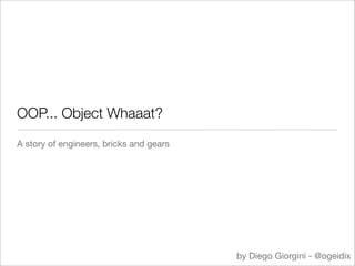 OOP... Object Whaaat?
A story of engineers, bricks and gears




                                         by Diego Giorgini - @ogeidix
 