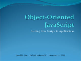 Getting from Scripts to Applications Donald J. Sipe  |  Refresh Jacksonville  |  November 11 th  2008 