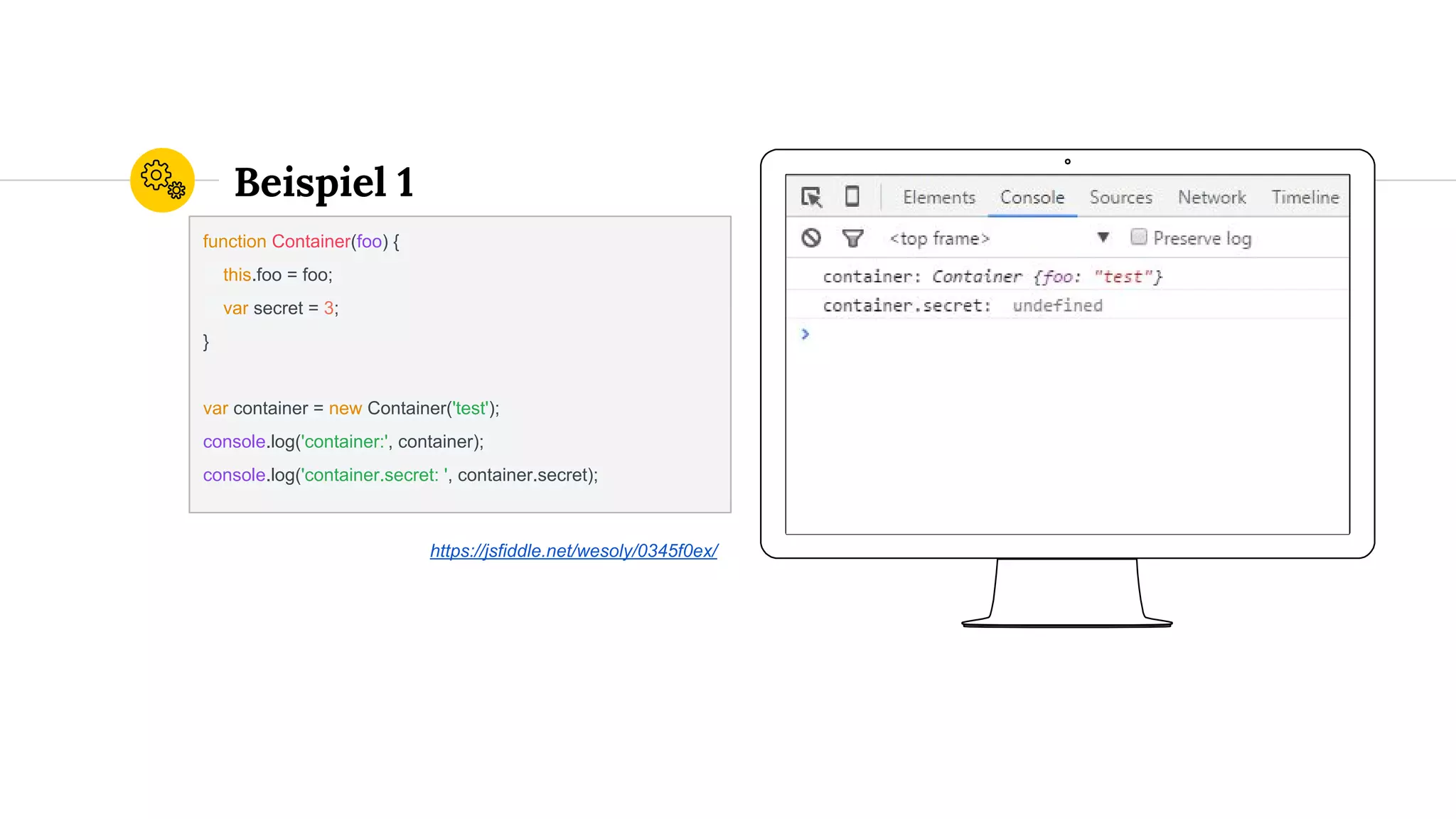 Place your screenshot here
Beispiel 1
function Container(foo) {
this.foo = foo;
var secret = 3;
}
var container = new Container('test');
console.log('container:', container);
console.log('container.secret: ', container.secret);
https://jsfiddle.net/wesoly/0345f0ex/
 