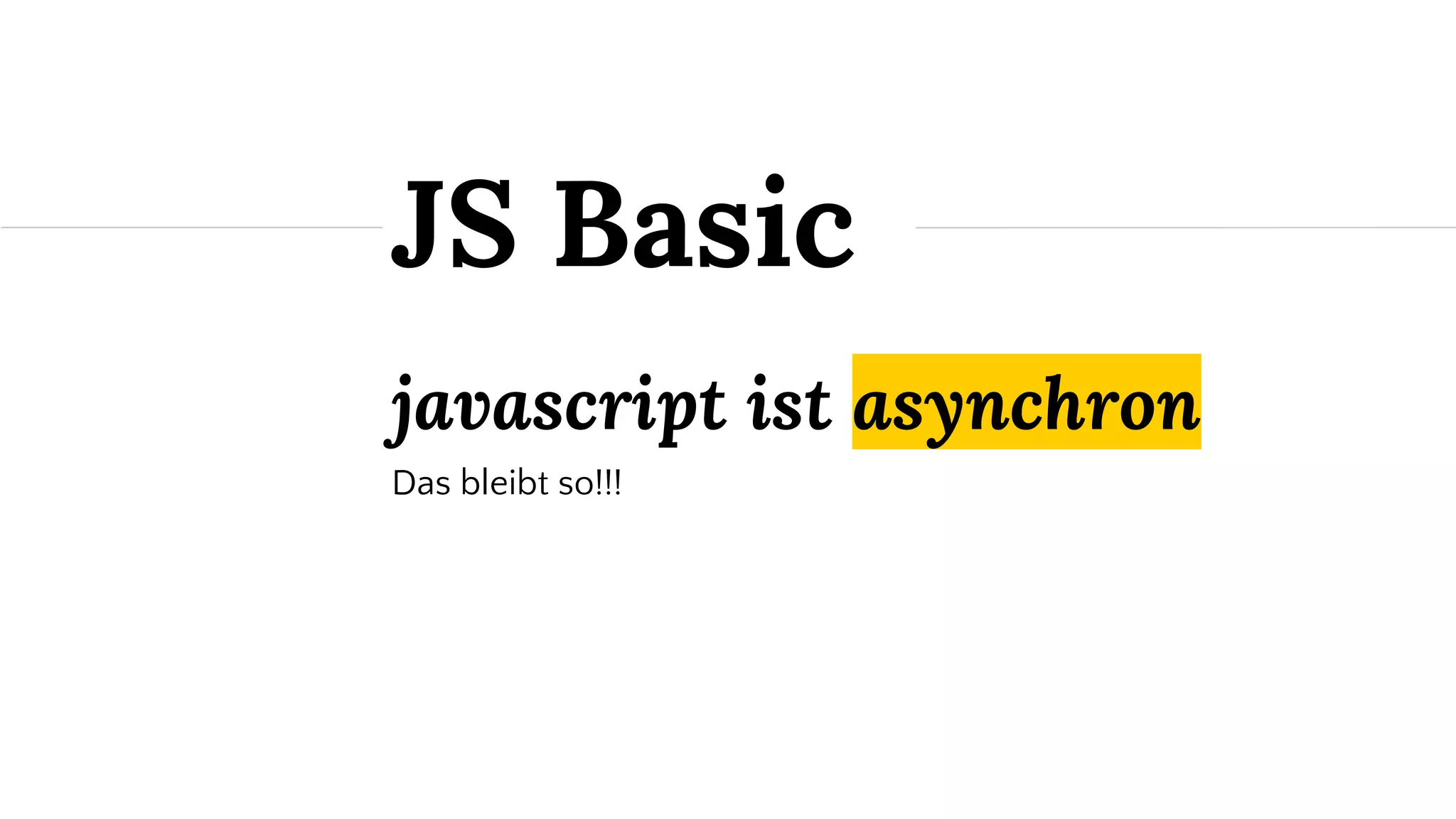 javascript ist asynchron
Das bleibt so!!!
JS Basic
 