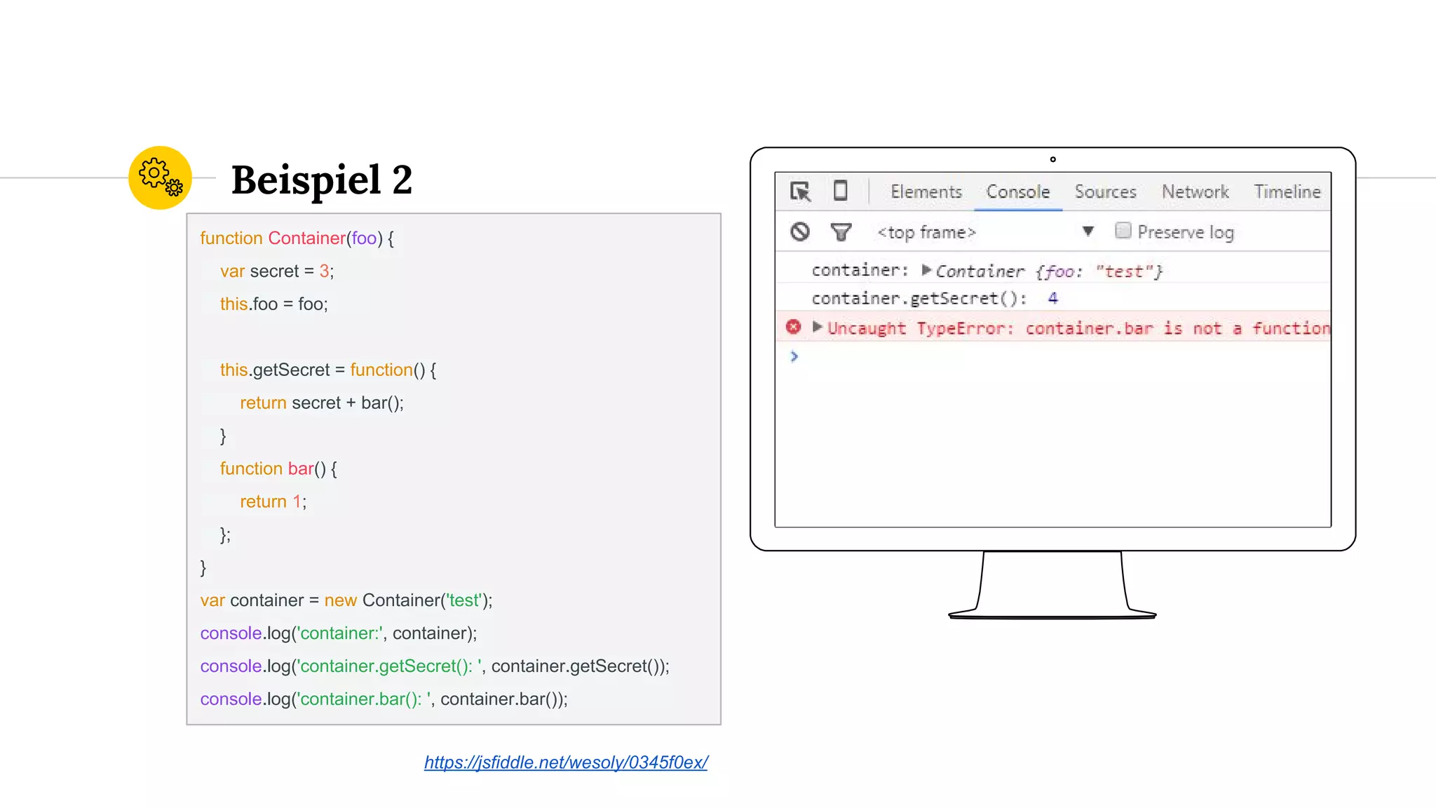Place your screenshot here
Beispiel 2
function Container(foo) {
var secret = 3;
this.foo = foo;
this.getSecret = function() {
return secret + bar();
}
function bar() {
return 1;
};
}
var container = new Container('test');
console.log('container:', container);
console.log('container.getSecret(): ', container.getSecret());
console.log('container.bar(): ', container.bar());
https://jsfiddle.net/wesoly/0345f0ex/
 