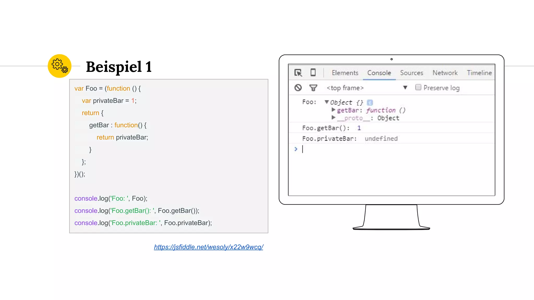 Place your screenshot here
Beispiel 1
var Foo = (function () {
var privateBar = 1;
return {
getBar : function() {
return privateBar;
}
};
})();
console.log('Foo: ', Foo);
console.log('Foo.getBar(): ', Foo.getBar());
console.log('Foo.privateBar: ', Foo.privateBar);
https://jsfiddle.net/wesoly/x22w9wcq/
 