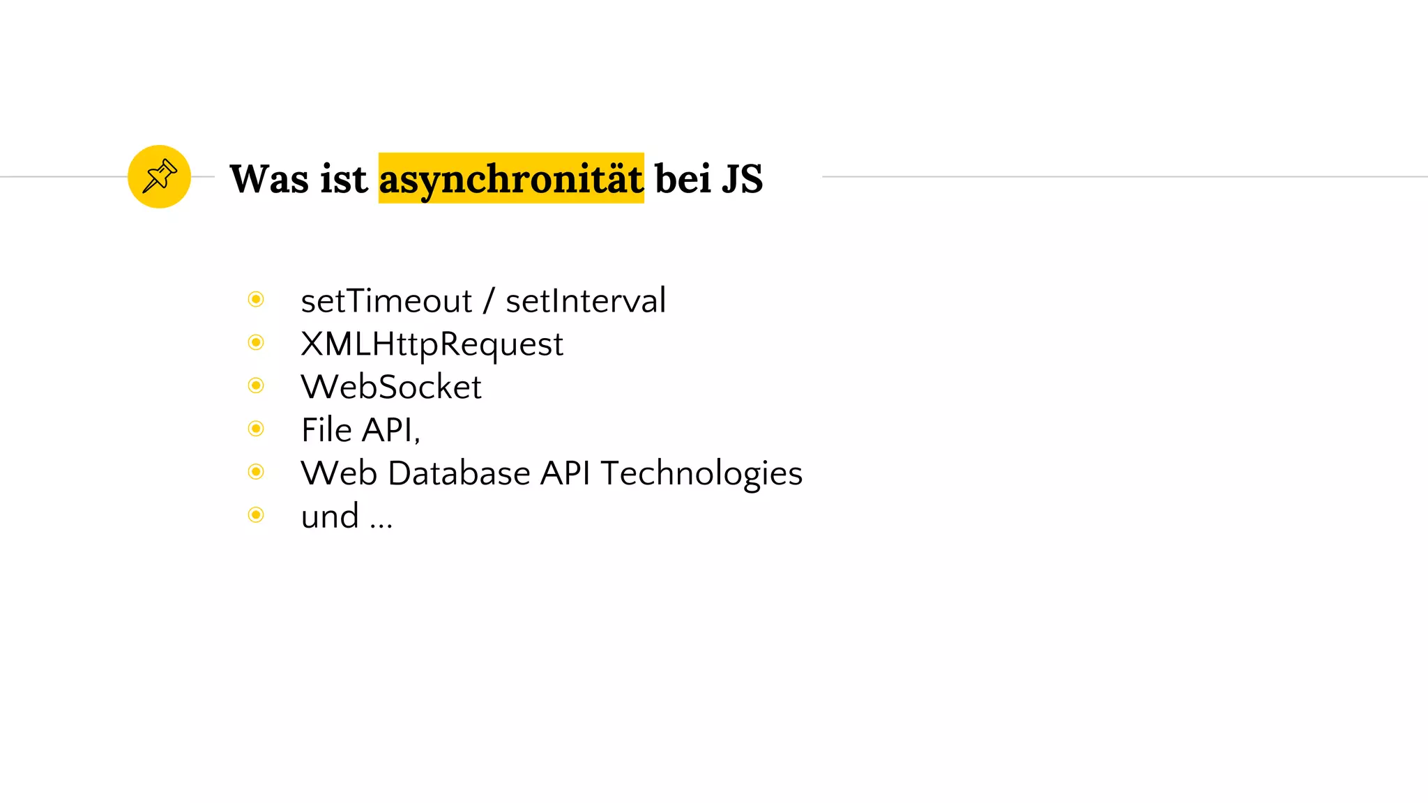 Was ist asynchronität bei JS
◉ setTimeout / setInterval
◉ XMLHttpRequest
◉ WebSocket
◉ File API,
◉ Web Database API Technologies
◉ und ...
 
