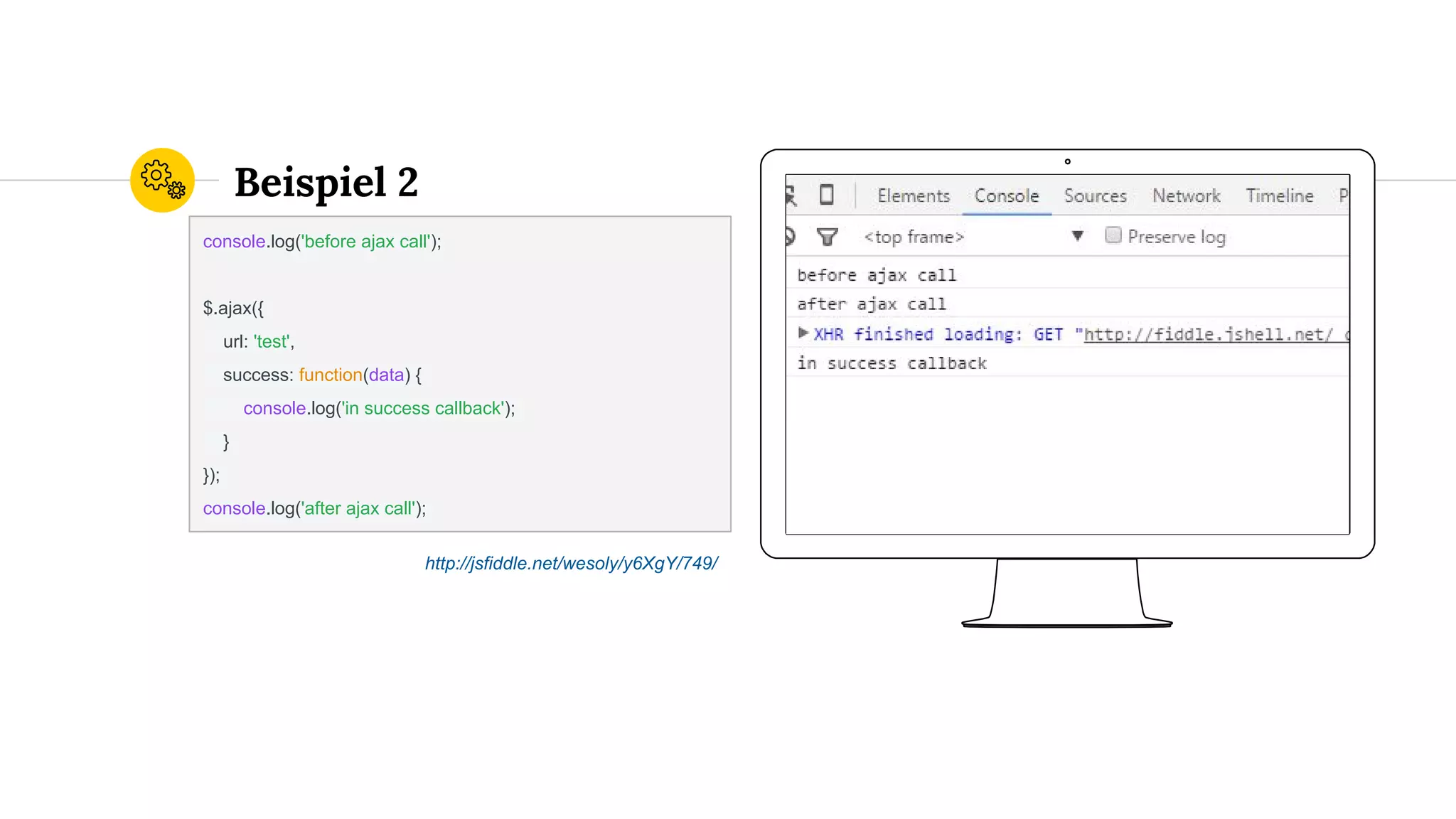 Place your screenshot here
Beispiel 2
console.log('before ajax call');
$.ajax({
url: 'test',
success: function(data) {
console.log('in success callback');
}
});
console.log('after ajax call');
http://jsfiddle.net/wesoly/y6XgY/749/
 
